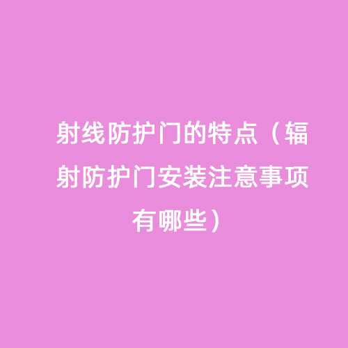 射線防護(hù)門(mén)的特點(diǎn)（輻射防護(hù)門(mén)安裝注意事項(xiàng)有哪些）